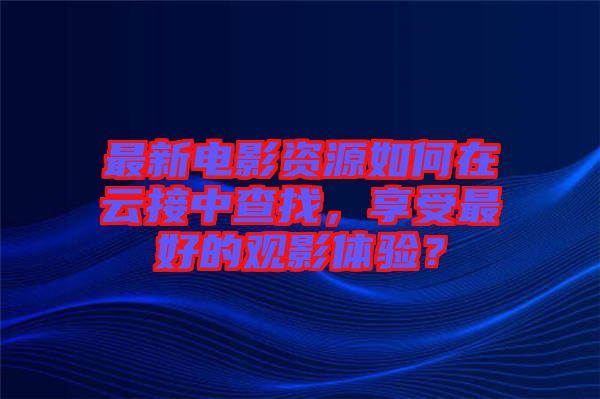 最新電影資源如何在云接中查找，享受最好的觀影體驗(yàn)？