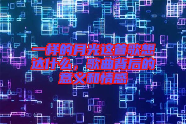 一樣的月光這首歌想達(dá)什么，歌曲背后的意義和情感