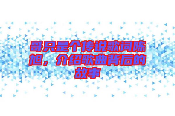 哥只是個(gè)傳說歌詞陳旭，介紹歌曲背后的故事