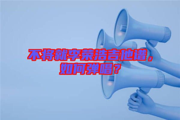 不將就李榮浩吉他譜，如何彈唱？