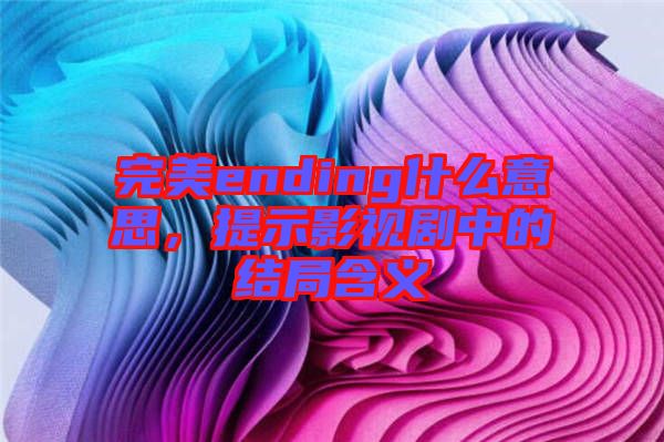 完美ending什么意思，提示影視劇中的結(jié)局含義