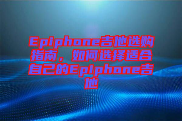 Epiphone吉他選購指南，如何選擇適合自己的Epiphone吉他