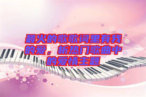 最火的歌歌詞里有我的愛(ài)，析熱門(mén)歌曲中的愛(ài)情主題