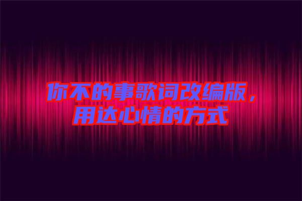 你不的事歌詞改編版，用達心情的方式