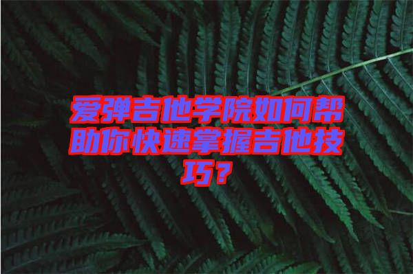 愛彈吉他學院如何幫助你快速掌握吉他技巧？