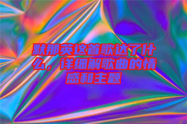 默那英這首歌達了什么，詳細解歌曲的情感和主題