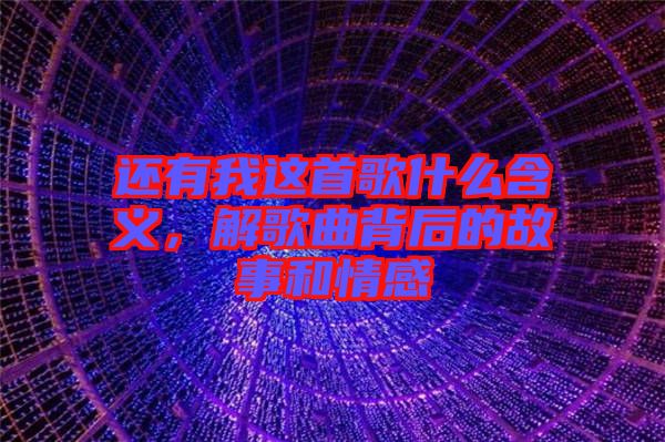 還有我這首歌什么含義，解歌曲背后的故事和情感