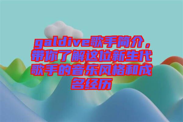 galdive歌手簡(jiǎn)介，帶你了解這位新生代歌手的音樂(lè)風(fēng)格和成名經(jīng)歷