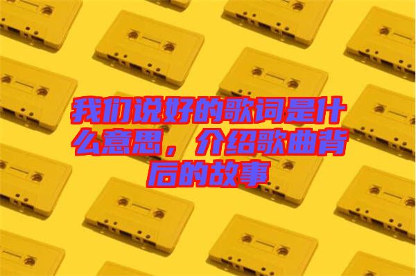 我們說(shuō)好的歌詞是什么意思，介紹歌曲背后的故事