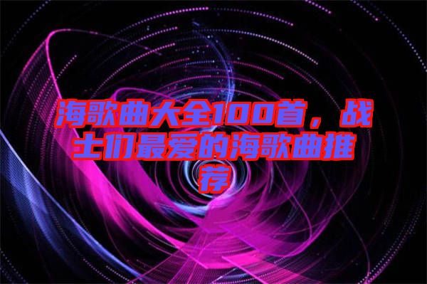 海歌曲大全100首，戰(zhàn)士們最愛的海歌曲推薦