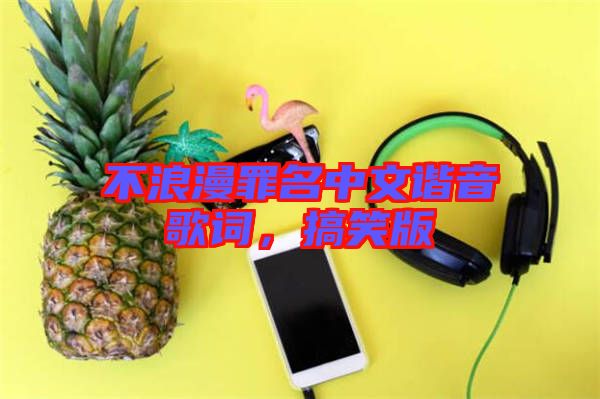 不浪漫罪名中文諧音歌詞，搞笑版