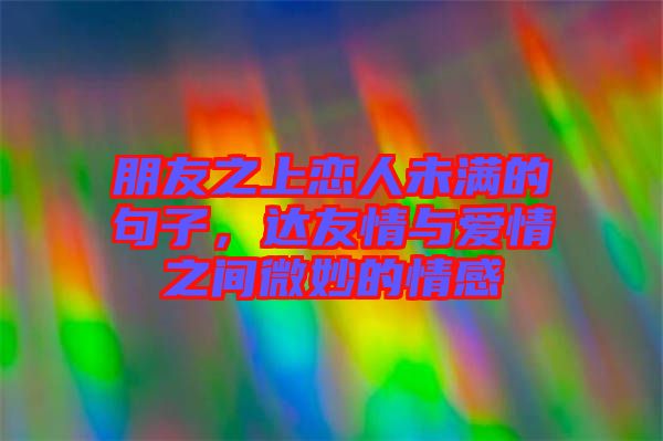 朋友之上戀人未滿的句子，達友情與愛情之間微妙的情感