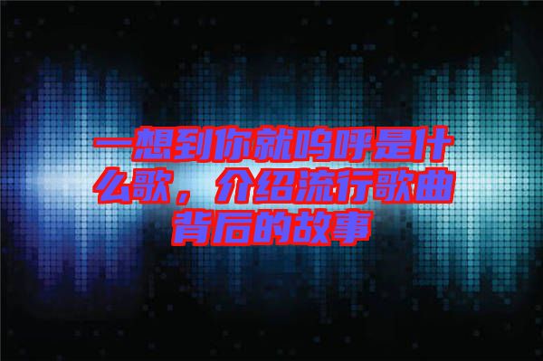 一想到你就嗚呼是什么歌，介紹流行歌曲背后的故事