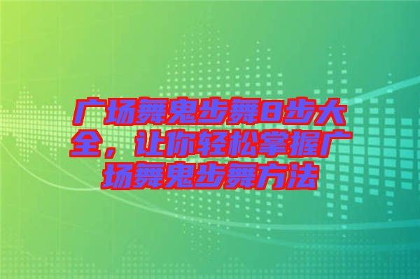 廣場(chǎng)舞鬼步舞8步大全，讓你輕松掌握廣場(chǎng)舞鬼步舞方法