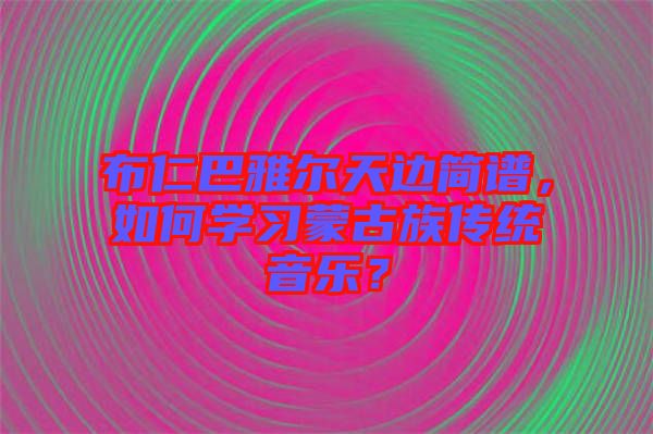 布仁巴雅爾天邊簡譜，如何學(xué)習(xí)蒙古族傳統(tǒng)音樂？