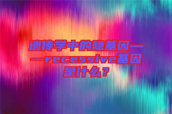 遺傳學中的隱基因——recessive基因是什么？