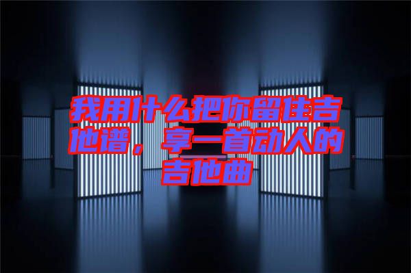 我用什么把你留住吉他譜，享一首動人的吉他曲