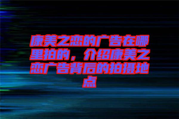 康美之戀的廣告在哪里拍的，介紹康美之戀廣告背后的拍攝地點