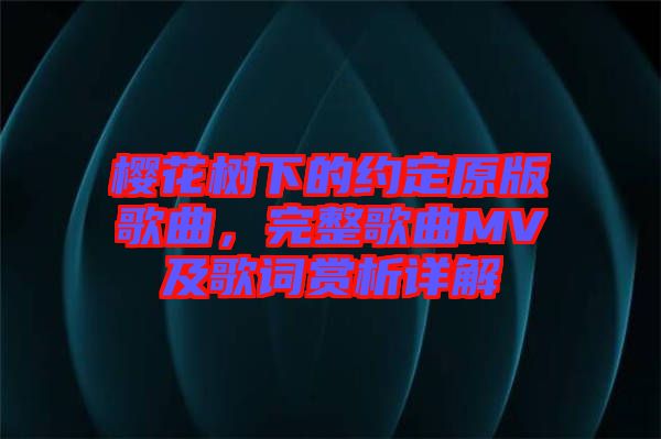 櫻花樹下的約定原版歌曲，完整歌曲MV及歌詞賞析詳解