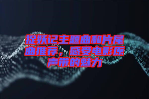 捉妖記主題曲和片尾曲推薦，感受電影原聲帶的魅力