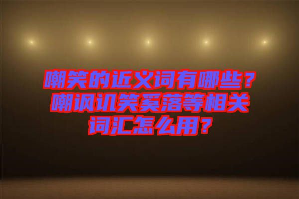 嘲笑的近義詞有哪些？嘲諷譏笑奚落等相關(guān)詞匯怎么用？