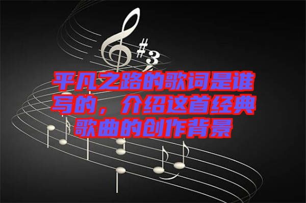 平凡之路的歌詞是誰寫的，介紹這首經(jīng)典歌曲的創(chuàng)作背景