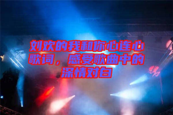 劉歡的我和你心連心歌詞，感受歌曲中的深情對白