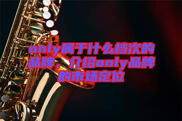 only屬于什么檔次的品牌，介紹only品牌的市場定位