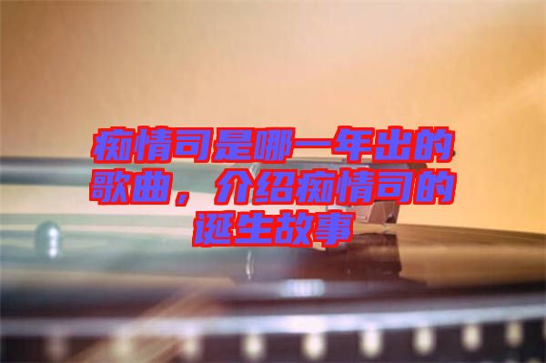 癡情司是哪一年出的歌曲，介紹癡情司的誕生故事