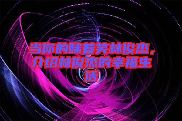 當(dāng)你的瞇著笑林俊杰，介紹林俊杰的幸福生活