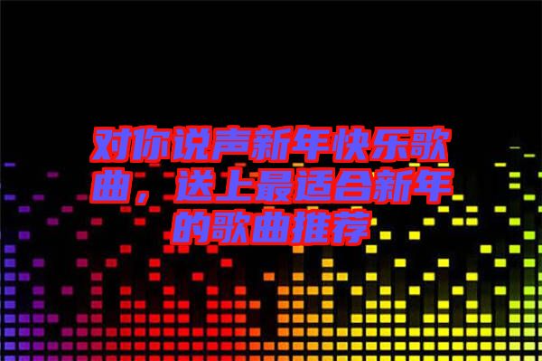 對你說聲新年快樂歌曲，送上最適合新年的歌曲推薦