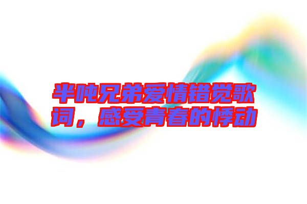 半噸兄弟愛情錯覺歌詞，感受青春的悸動