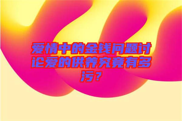 愛(ài)情中的金錢(qián)問(wèn)題討論愛(ài)的供養(yǎng)究竟有多污？