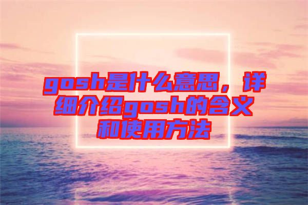 gosh是什么意思，詳細(xì)介紹gosh的含義和使用方法