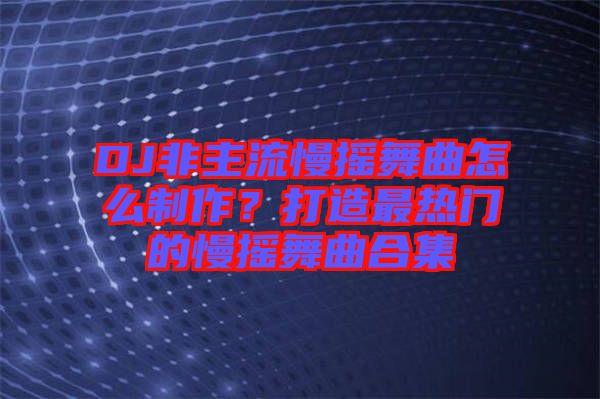 DJ非主流慢搖舞曲怎么制作？打造最熱門的慢搖舞曲合集