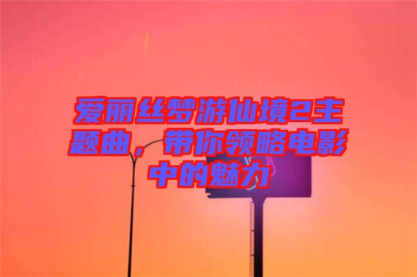 愛麗絲夢游仙境2主題曲，帶你領(lǐng)略電影中的魅力