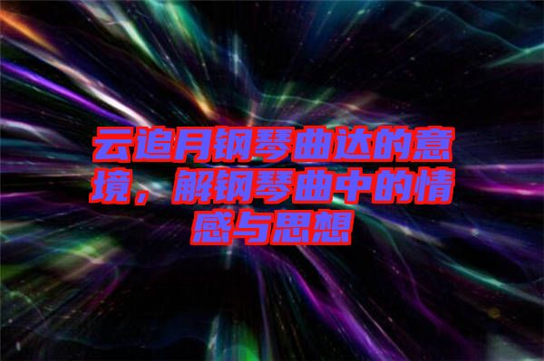 云追月鋼琴曲達(dá)的意境，解鋼琴曲中的情感與思想