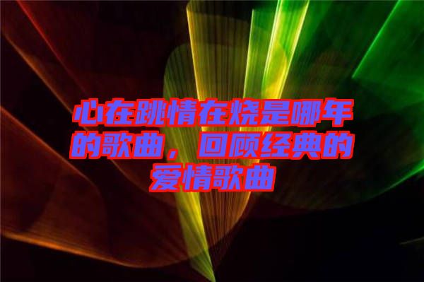 心在跳情在燒是哪年的歌曲，回顧經(jīng)典的愛情歌曲