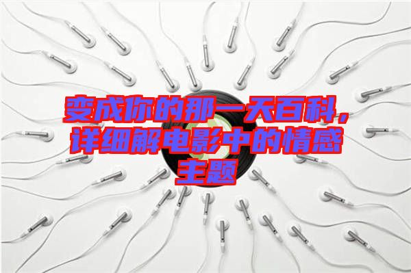 變成你的那一天百科，詳細(xì)解電影中的情感主題