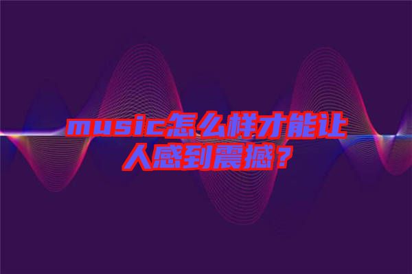 music怎么樣才能讓人感到震撼？