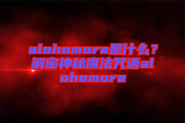 alohomora是什么？解密神秘魔法咒語alohomora