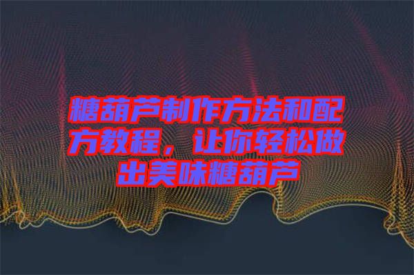 糖葫蘆制作方法和配方教程，讓你輕松做出美味糖葫蘆