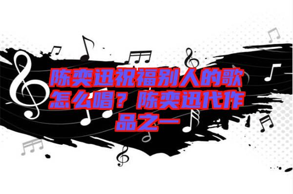 陳奕迅祝福別人的歌怎么唱？陳奕迅代作品之一