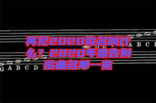 再見2020歌名叫什么？2020年度告別歌曲名單一覽