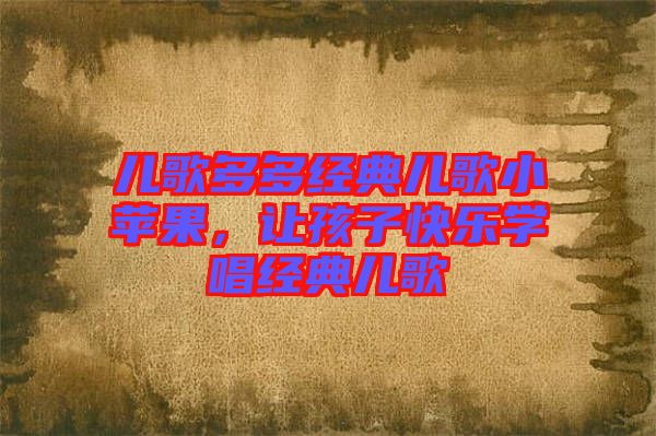 兒歌多多經(jīng)典兒歌小蘋果，讓孩子快樂學唱經(jīng)典兒歌