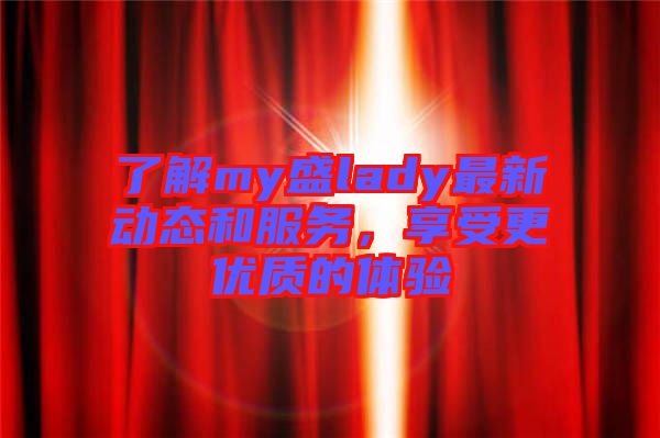 了解my盛lady最新動態(tài)和服務，享受更優(yōu)質(zhì)的體驗