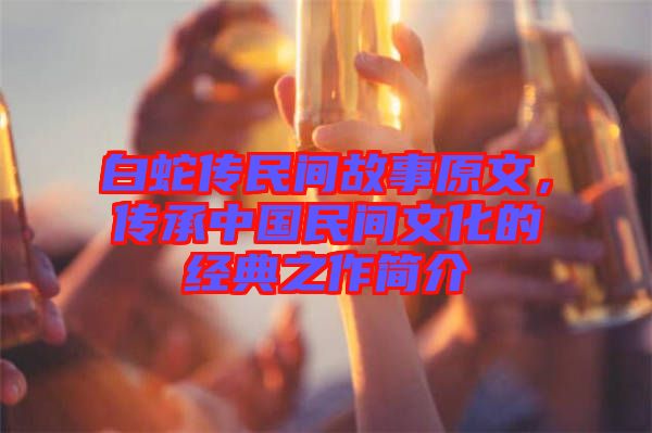 白蛇傳民間故事原文，傳承中國民間文化的經(jīng)典之作簡介