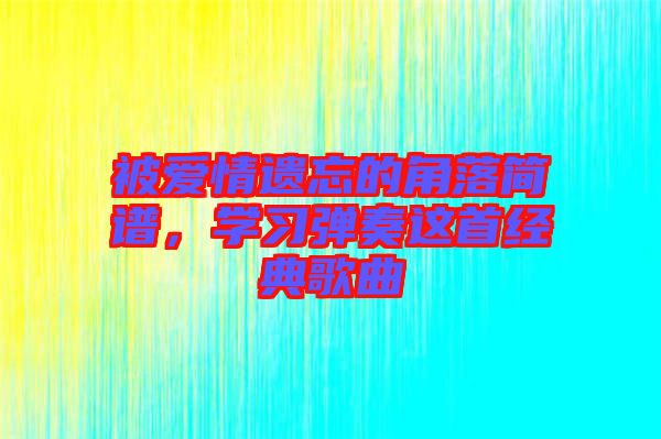 被愛情遺忘的角落簡譜，學(xué)習(xí)彈奏這首經(jīng)典歌曲