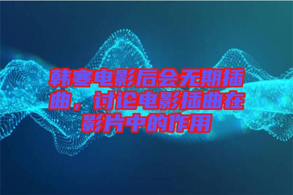 韓寒電影后會無期插曲，討論電影插曲在影片中的作用