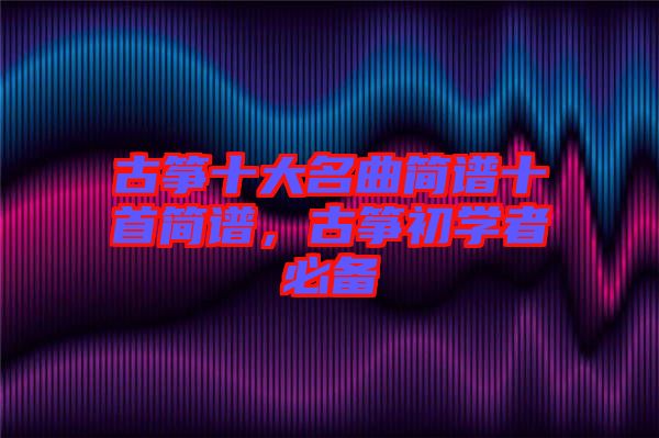 古箏十大名曲簡譜十首簡譜，古箏初學者必備